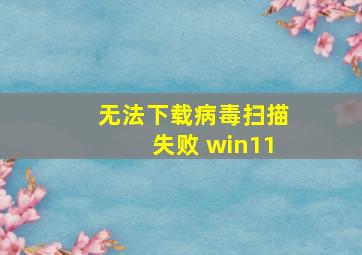 无法下载病毒扫描失败 win11